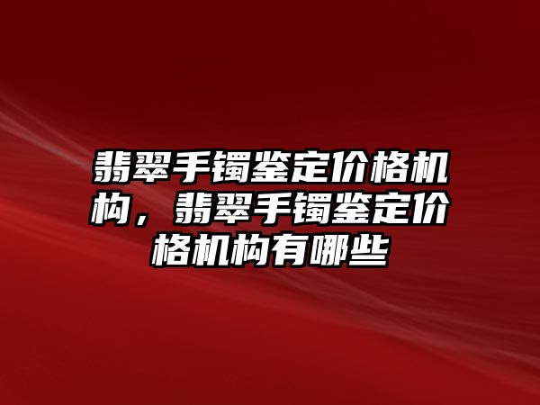 翡翠手鐲鑒定價格機構(gòu)，翡翠手鐲鑒定價格機構(gòu)有哪些