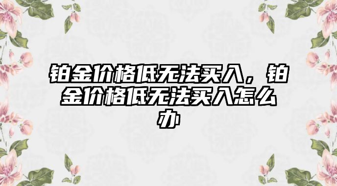 鉑金價格低無法買入，鉑金價格低無法買入怎么辦