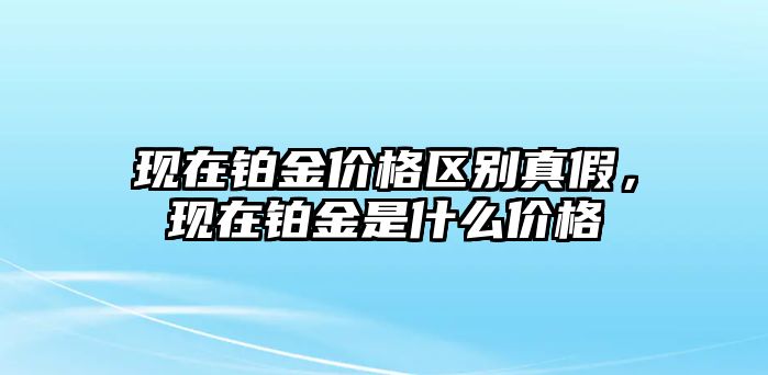 現(xiàn)在鉑金價格區(qū)別真假，現(xiàn)在鉑金是什么價格