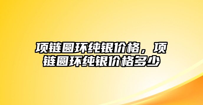 項鏈圓環(huán)純銀價格，項鏈圓環(huán)純銀價格多少