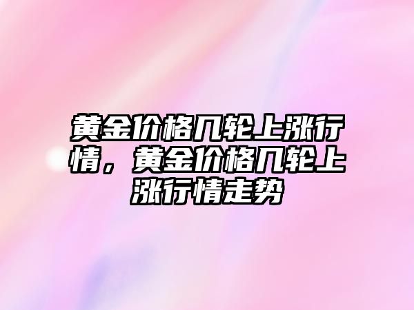 黃金價格幾輪上漲行情，黃金價格幾輪上漲行情走勢