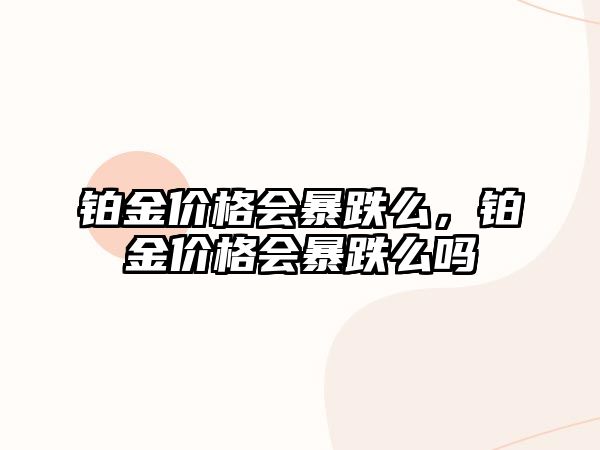 鉑金價格會暴跌么，鉑金價格會暴跌么嗎