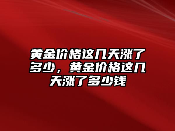 黃金價格這幾天漲了多少，黃金價格這幾天漲了多少錢