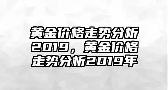 黃金價(jià)格走勢分析2019，黃金價(jià)格走勢分析2019年