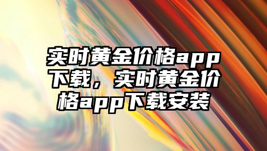 實(shí)時(shí)黃金價(jià)格app下載，實(shí)時(shí)黃金價(jià)格app下載安裝