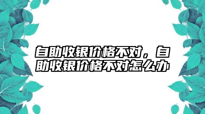 自助收銀價格不對，自助收銀價格不對怎么辦