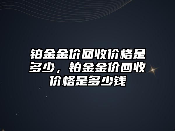 鉑金金價(jià)回收價(jià)格是多少，鉑金金價(jià)回收價(jià)格是多少錢