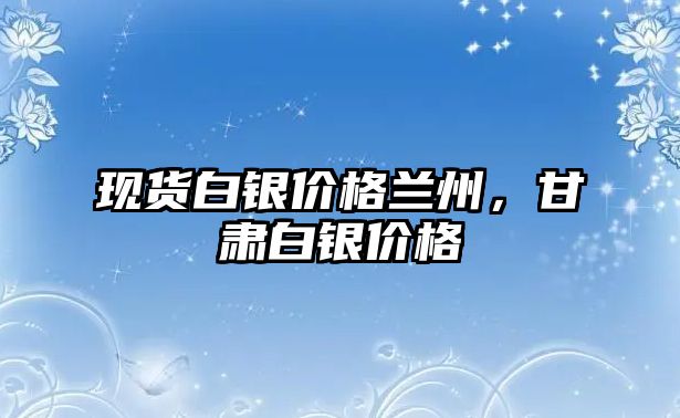 現(xiàn)貨白銀價格蘭州，甘肅白銀價格