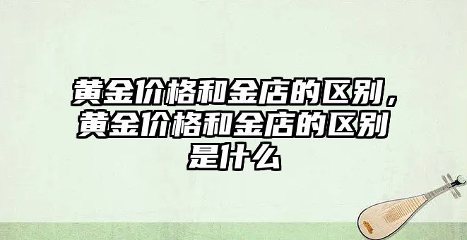 黃金價格和金店的區(qū)別，黃金價格和金店的區(qū)別是什么