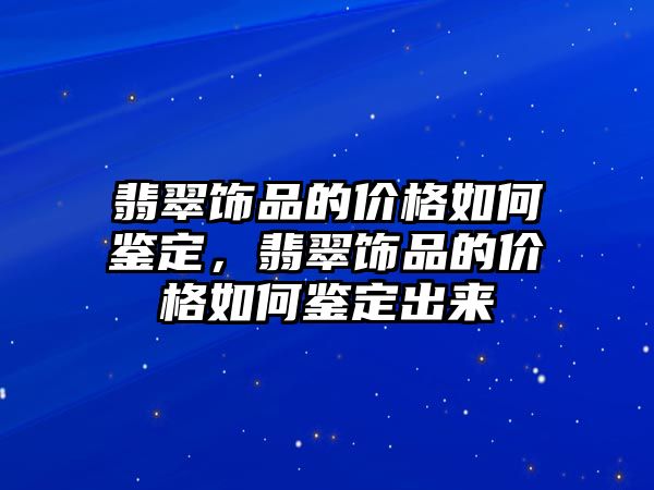 翡翠飾品的價格如何鑒定，翡翠飾品的價格如何鑒定出來