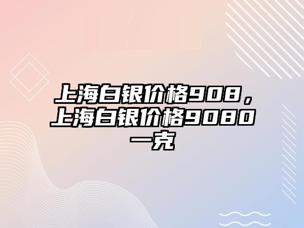 上海白銀價(jià)格908，上海白銀價(jià)格9080一克