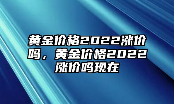 黃金價(jià)格2022漲價(jià)嗎，黃金價(jià)格2022漲價(jià)嗎現(xiàn)在