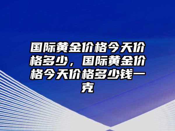 國(guó)際黃金價(jià)格今天價(jià)格多少，國(guó)際黃金價(jià)格今天價(jià)格多少錢(qián)一克