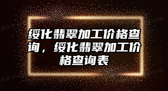 綏化翡翠加工價格查詢，綏化翡翠加工價格查詢表