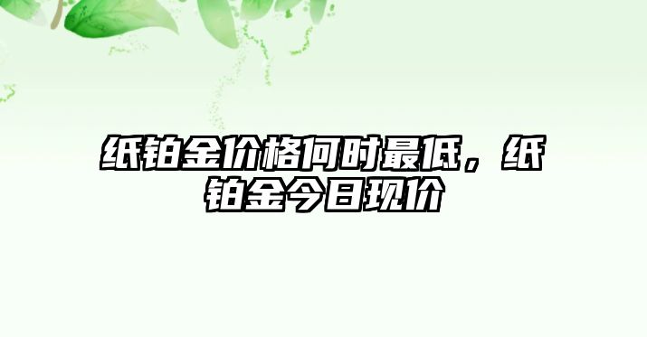 紙鉑金價格何時最低，紙鉑金今日現(xiàn)價