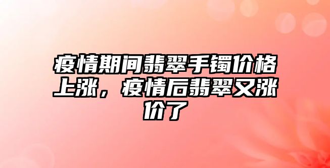 疫情期間翡翠手鐲價(jià)格上漲，疫情后翡翠又漲價(jià)了