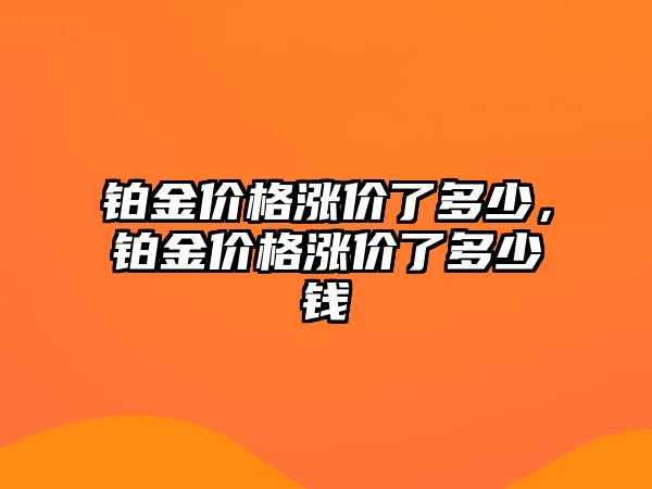 鉑金價格漲價了多少，鉑金價格漲價了多少錢