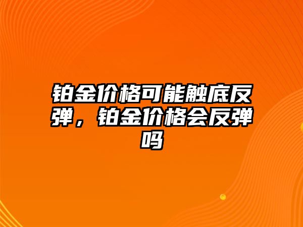 鉑金價格可能觸底反彈，鉑金價格會反彈嗎