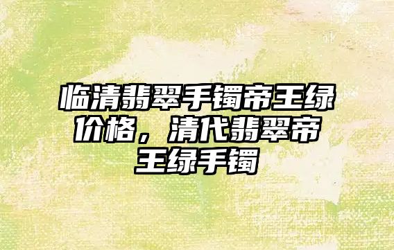 臨清翡翠手鐲帝王綠價格，清代翡翠帝王綠手鐲