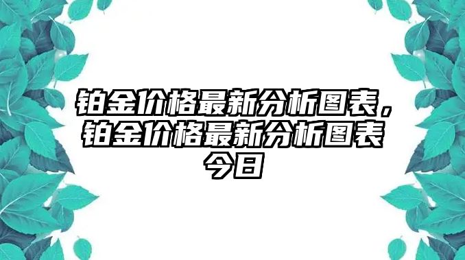 鉑金價格最新分析圖表，鉑金價格最新分析圖表今日