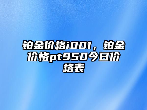 鉑金價格i001，鉑金價格pt950今日價格表