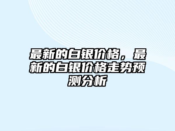 最新的白銀價(jià)格，最新的白銀價(jià)格走勢(shì)預(yù)測(cè)分析