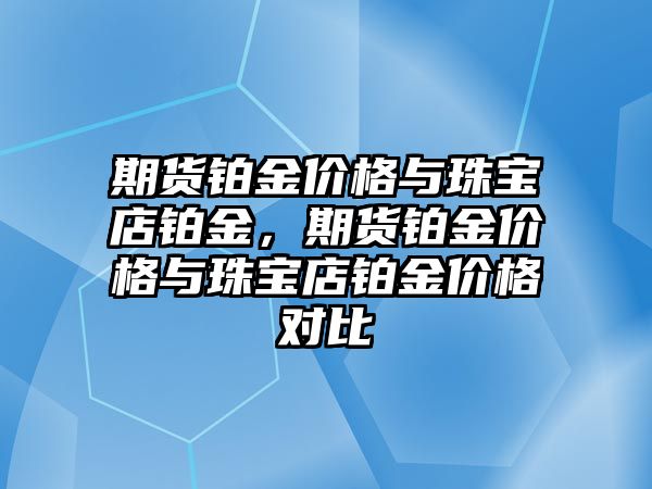 期貨鉑金價格與珠寶店鉑金，期貨鉑金價格與珠寶店鉑金價格對比