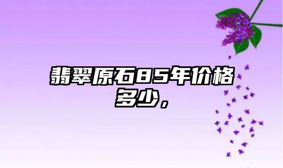 翡翠原石85年價格多少，