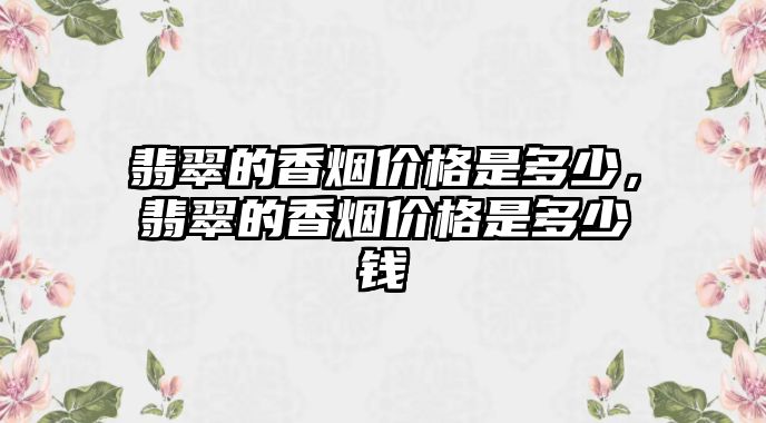 翡翠的香煙價格是多少，翡翠的香煙價格是多少錢