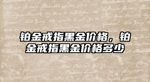 鉑金戒指黑金價格，鉑金戒指黑金價格多少