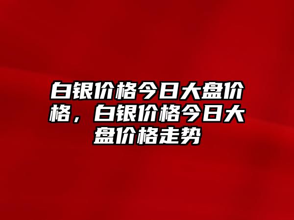 白銀價格今日大盤價格，白銀價格今日大盤價格走勢