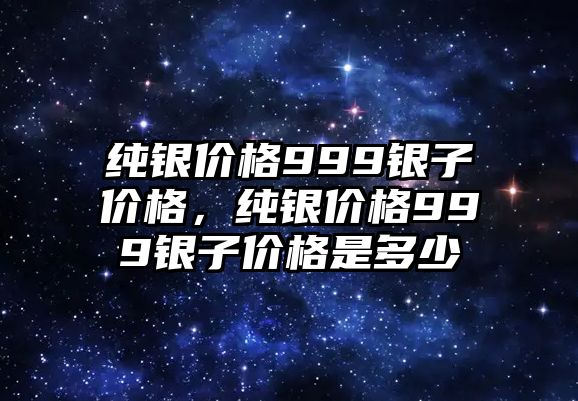 純銀價格999銀子價格，純銀價格999銀子價格是多少