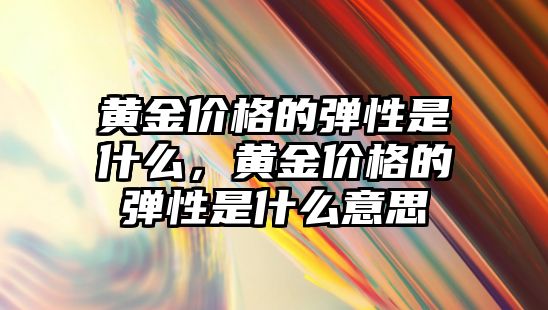 黃金價格的彈性是什么，黃金價格的彈性是什么意思