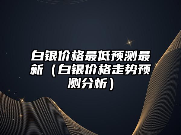 白銀價格最低預(yù)測最新（白銀價格走勢預(yù)測分析）