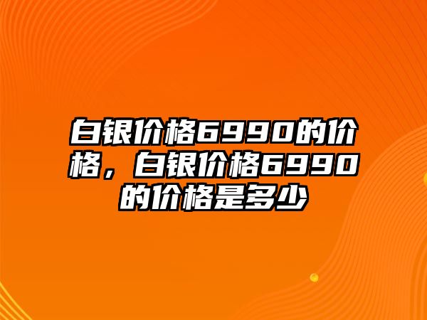 白銀價(jià)格6990的價(jià)格，白銀價(jià)格6990的價(jià)格是多少