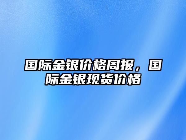 國際金銀價(jià)格周報(bào)，國際金銀現(xiàn)貨價(jià)格