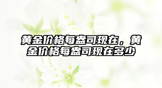 黃金價格每盎司現(xiàn)在，黃金價格每盎司現(xiàn)在多少