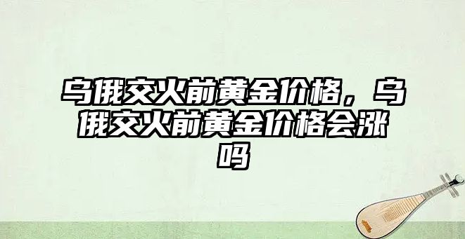 烏俄交火前黃金價格，烏俄交火前黃金價格會漲嗎