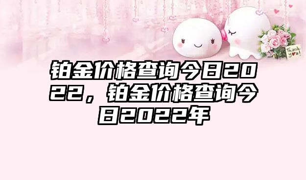 鉑金價格查詢今日2022，鉑金價格查詢今日2022年