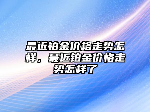 最近鉑金價格走勢怎樣，最近鉑金價格走勢怎樣了