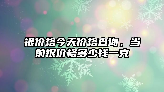 銀價格今天價格查詢，當(dāng)前銀價格多少錢一克