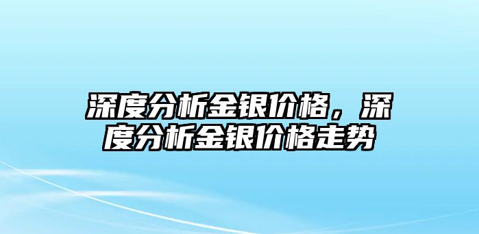 深度分析金銀價(jià)格，深度分析金銀價(jià)格走勢(shì)