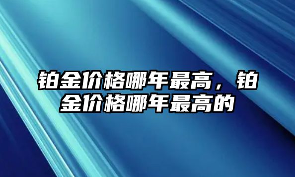 鉑金價格哪年最高，鉑金價格哪年最高的