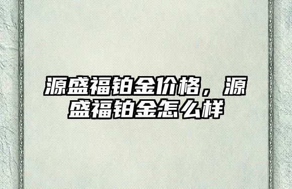 源盛福鉑金價格，源盛福鉑金怎么樣