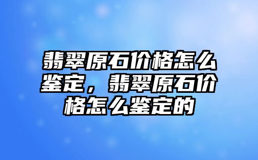 翡翠原石價(jià)格怎么鑒定，翡翠原石價(jià)格怎么鑒定的