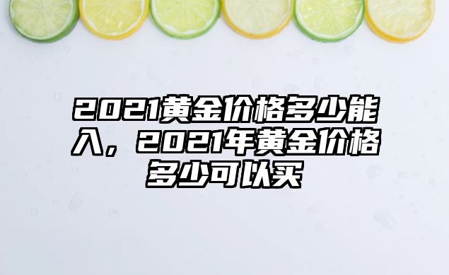 2021黃金價(jià)格多少能入，2021年黃金價(jià)格多少可以買