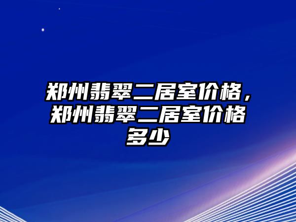 鄭州翡翠二居室價格，鄭州翡翠二居室價格多少