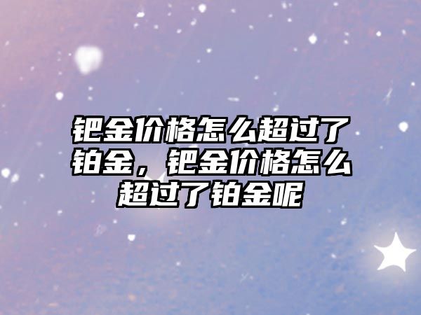 鈀金價格怎么超過了鉑金，鈀金價格怎么超過了鉑金呢