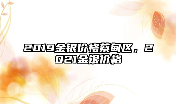 2019金銀價(jià)格蔡甸區(qū)，2021金銀價(jià)格