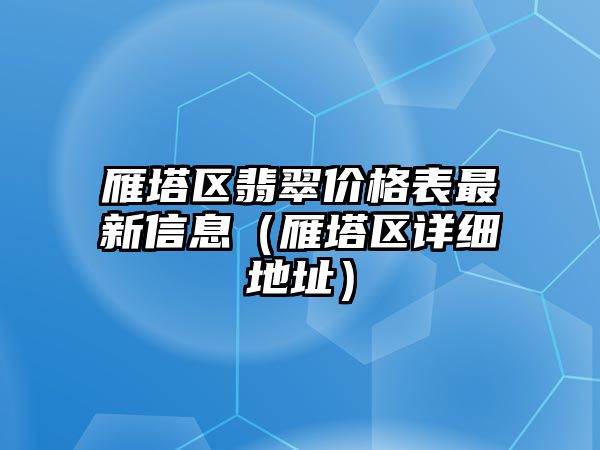 雁塔區(qū)翡翠價(jià)格表最新信息（雁塔區(qū)詳細(xì)地址）